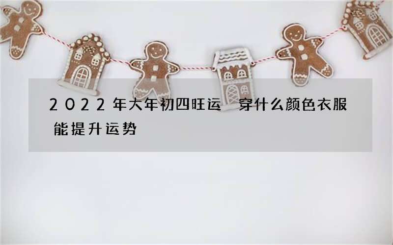 2022年大年初四旺运 穿什么颜色衣服能提升运势